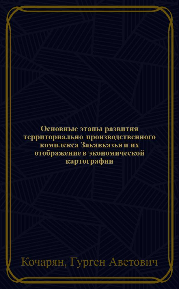 Основные этапы развития территориально-производственного комплекса Закавказья и их отображение в экономической картографии : Доклад о работах на соискание учен. степени доктора геогр. наук