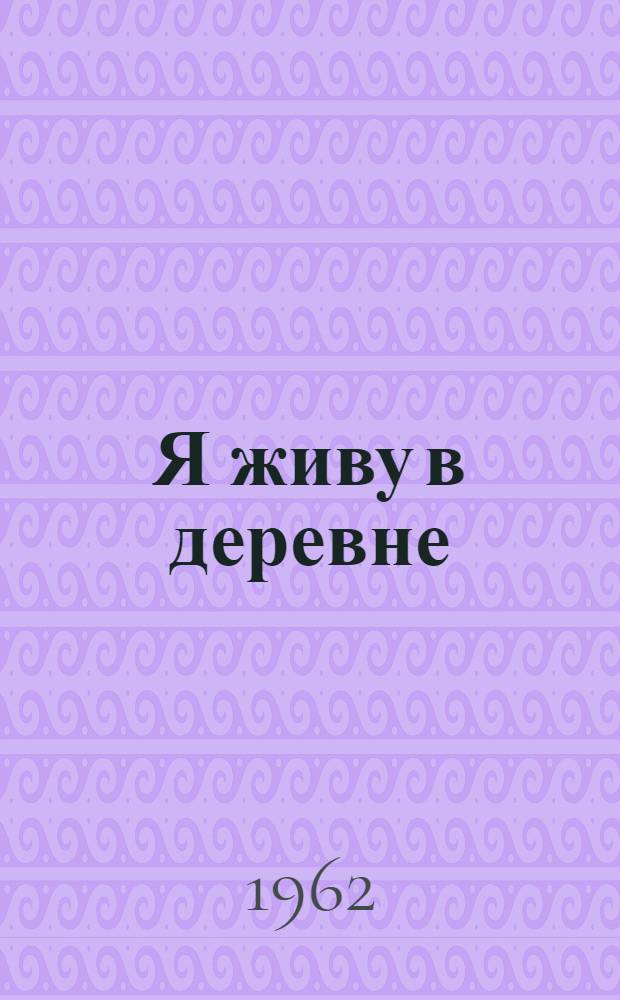 Я живу в деревне : Стихи : Для мл. школьного возраста