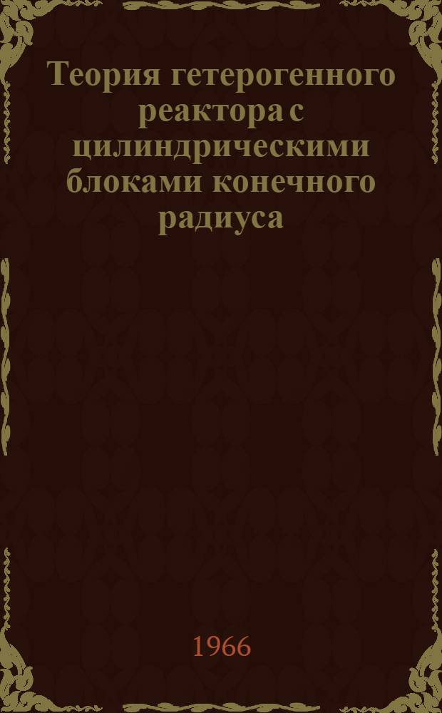Теория гетерогенного реактора с цилиндрическими блоками конечного радиуса; применение принципа максимума к задачам оптимизации реакторов : Автореферат дис. на соискание учен. степени канд. физ.-мат. наук