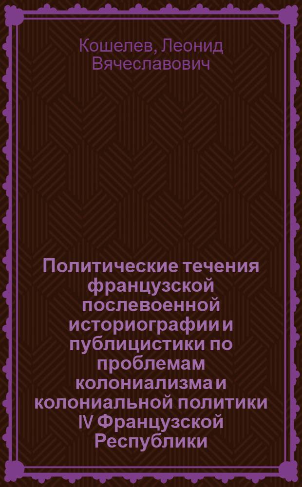 Политические течения французской послевоенной историографии и публицистики по проблемам колониализма и колониальной политики IV Французской Республики (1946-1964 гг.) : Автореферат дис. на соискание учен. степени кандидата ист. наук