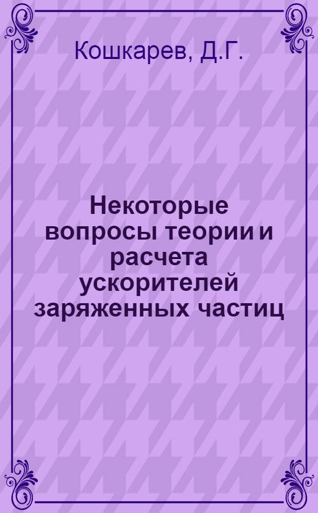 Некоторые вопросы теории и расчета ускорителей заряженных частиц : Автореферат дис. на соискание учен. степени д-ра физ.-мат. наук : (280)