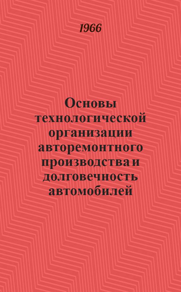 Основы технологической организации авторемонтного производства и долговечность автомобилей : Доклад по выполнен. и опубл. работам на соискание учен. степени д-ра техн. наук