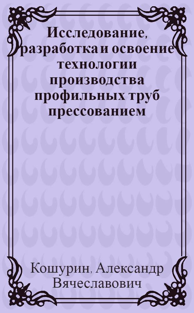 Исследование, разработка и освоение технологии производства профильных труб прессованием : Автореферат дис. на соискание учен. степени канд. техн. наук