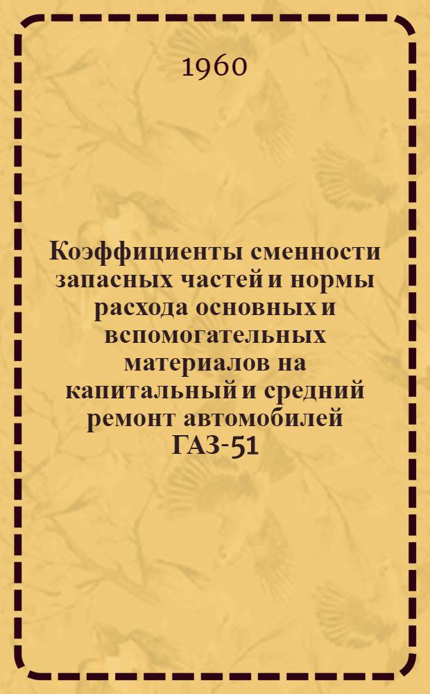 Коэффициенты сменности запасных частей и нормы расхода основных и вспомогательных материалов на капитальный и средний ремонт автомобилей ГАЗ-51, ГАЗ-51А, ГАЗ-63, ГАЗ-63А, ГАЗ-93, бронетранспортеров БТР-40, БТР-40Б и на капитальный ремонт агрегатов