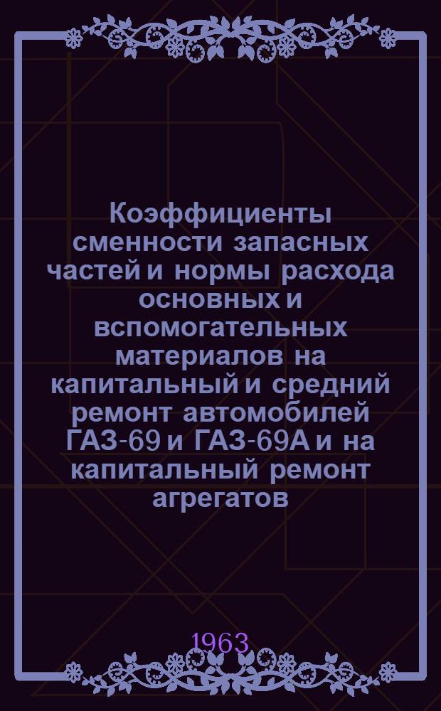 Коэффициенты сменности запасных частей и нормы расхода основных и вспомогательных материалов на капитальный и средний ремонт автомобилей ГАЗ-69 и ГАЗ-69А и на капитальный ремонт агрегатов