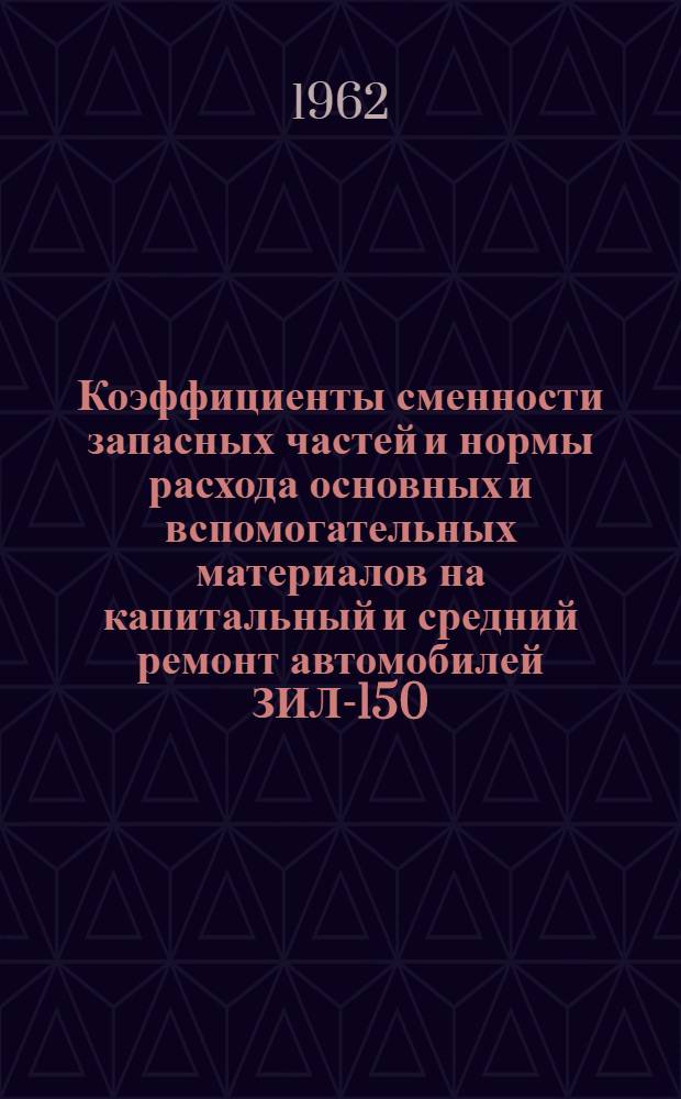 Коэффициенты сменности запасных частей и нормы расхода основных и вспомогательных материалов на капитальный и средний ремонт автомобилей ЗИЛ-150, ЗИЛ-151, ЗИЛ-157, ЗИЛ-164, ЗИЛ-585, ЗИЛ-585В, ЗИЛ-585И, Каз-585Б, бронетранспортеров БТР-152, БТР-152В1 и на капитальный ремонт агрегатов