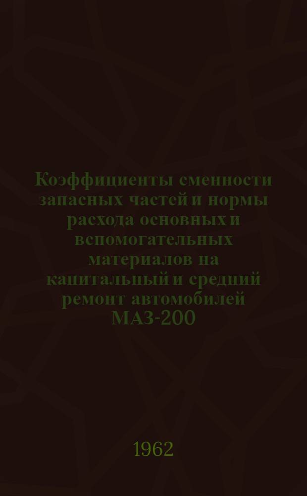 Коэффициенты сменности запасных частей и нормы расхода основных и вспомогательных материалов на капитальный и средний ремонт автомобилей МАЗ-200, МАЗ-200Г, МАЗ-205 и на капитальный ремонт их агрегатов