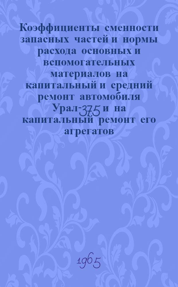Коэффициенты сменности запасных частей и нормы расхода основных и вспомогательных материалов на капитальный и средний ремонт автомобиля Урал-375 и на капитальный ремонт его агрегатов (без двигателя)
