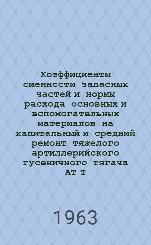 Коэффициенты сменности запасных частей и нормы расхода основных и вспомогательных материалов на капитальный и средний ремонт тяжелого артиллерийского гусеничного тягача АТ-Т (без двигателя)