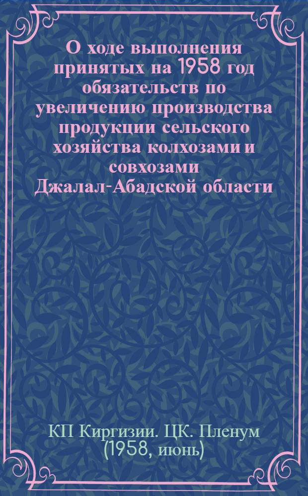 О ходе выполнения принятых на 1958 год обязательств по увеличению производства продукции сельского хозяйства колхозами и совхозами Джалал-Абадской области : Постановление 2 Пленума ЦК КП Киргизии от 11 июня 1958 г
