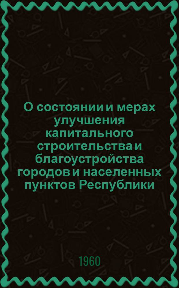 О состоянии и мерах улучшения капитального строительства и благоустройства городов и населенных пунктов Республики : Постановление III Пленума ЦК КП Киргизии от 19 окт. 1960 г