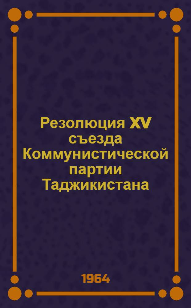 Резолюция XV съезда Коммунистической партии Таджикистана : (Принята 26 дек. 1963 г.)