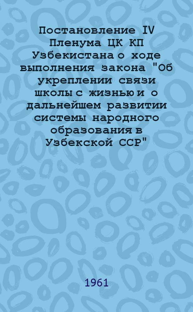 Постановление IV Пленума ЦК КП Узбекистана о ходе выполнения закона "Об укреплении связи школы с жизнью и о дальнейшем развитии системы народного образования в Узбекской ССР"