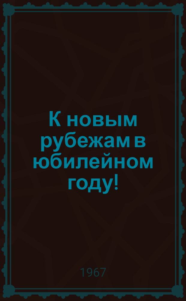 К новым рубежам в юбилейном году! : О социалистическом соревновании трудящихся Кировской области в 1967 г.
