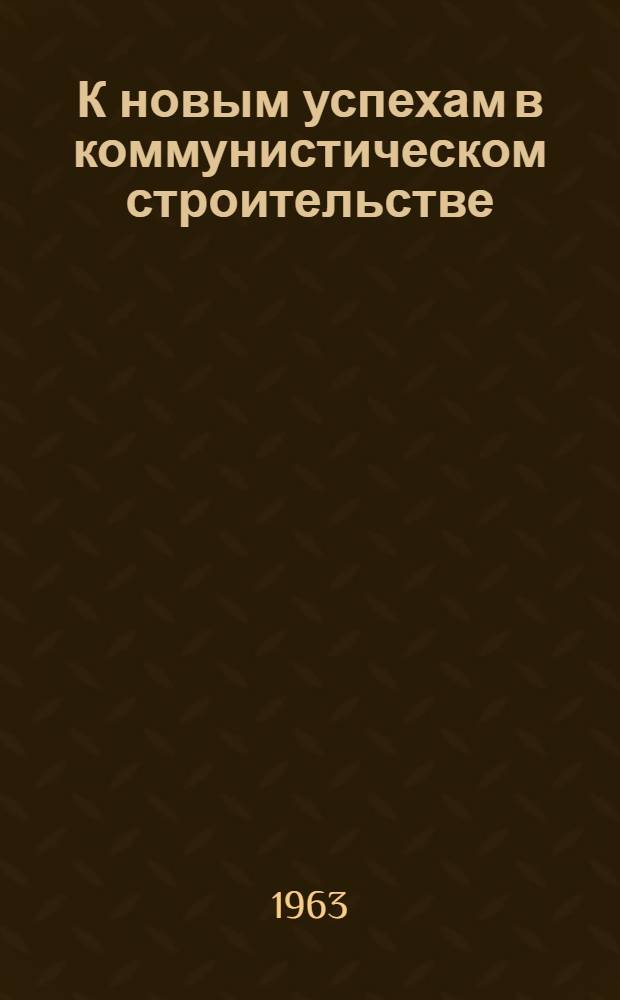 К новым успехам в коммунистическом строительстве : (Метод. материалы в помощь пропаганде решений ноябрьского Пленума ЦК КПСС)