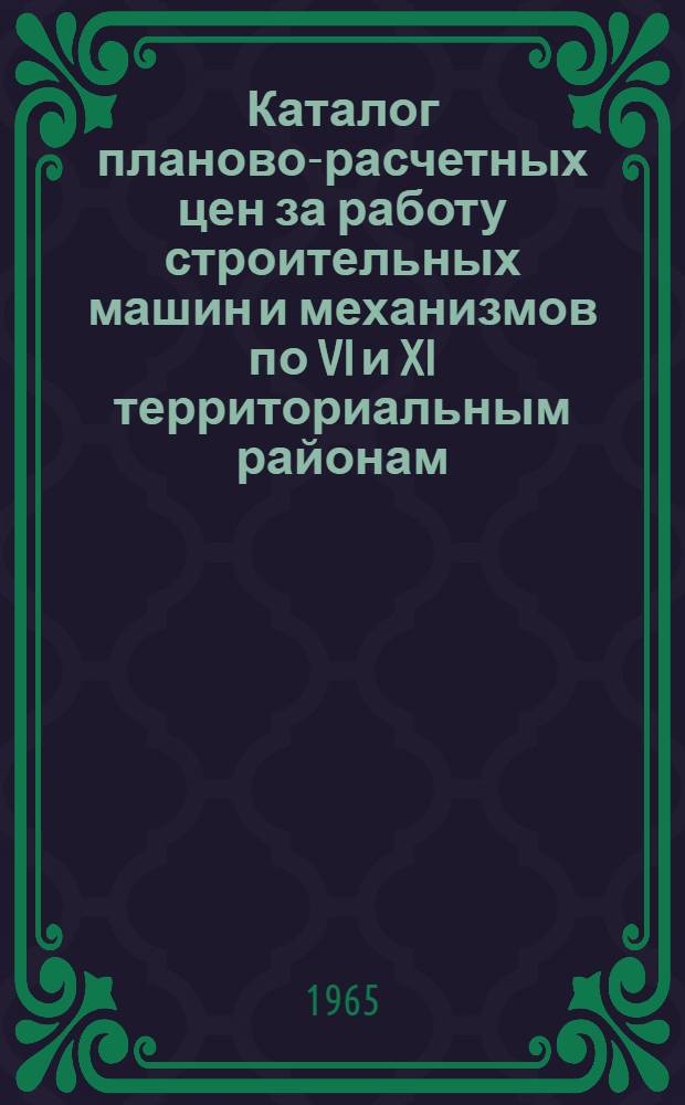 Каталог планово-расчетных цен за работу строительных машин и механизмов по VI и XI территориальным районам : Утв. 1/III 1965 г