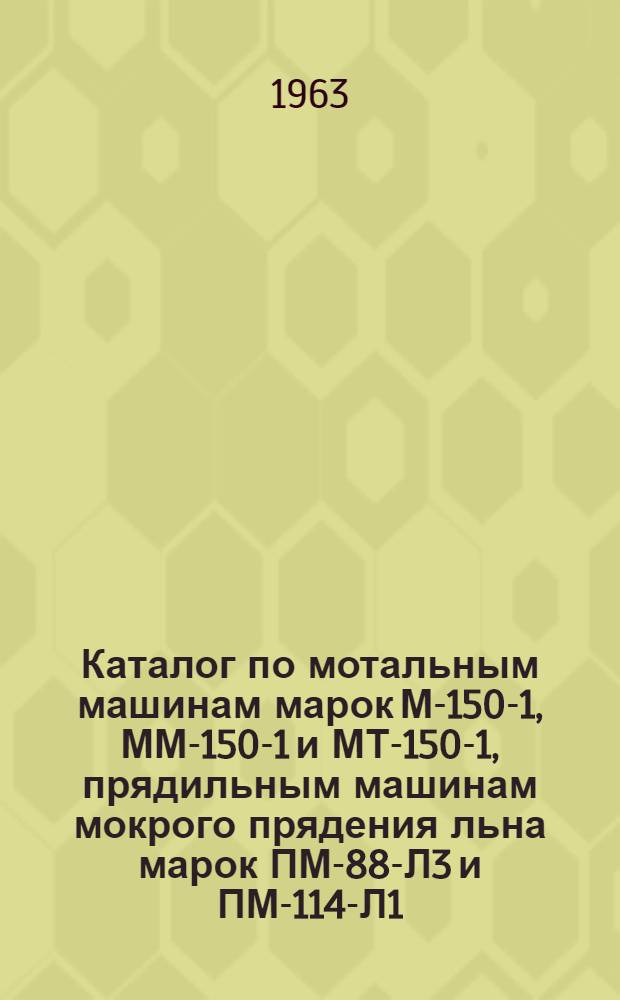 Каталог по мотальным машинам марок М-150-1, ММ-150-1 и МТ-150-1, прядильным машинам мокрого прядения льна марок ПМ-88-Л3 и ПМ-114-Л1