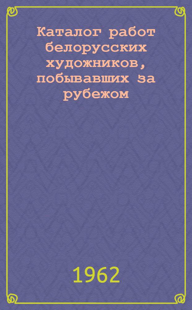 [Каталог работ белорусских художников, побывавших за рубежом] : Живопись, графика, скульптура