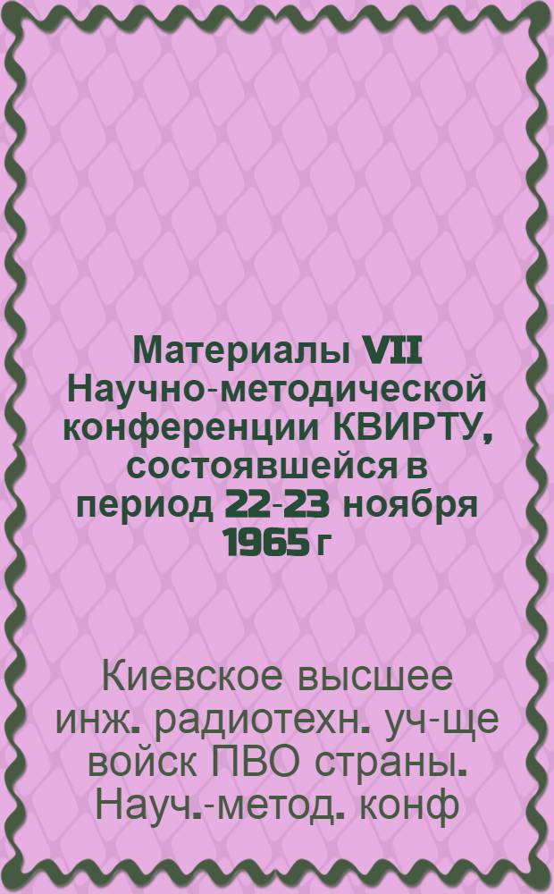 [Материалы VII Научно-методической конференции КВИРТУ, состоявшейся в период 22-23 ноября 1965 г.]