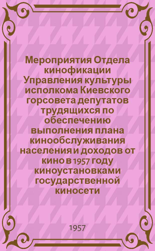 Мероприятия Отдела кинофикации Управления культуры исполкома Киевского горсовета депутатов трудящихся по обеспечению выполнения плана кинообслуживания населения и доходов от кино в 1957 году киноустановками государственной киносети