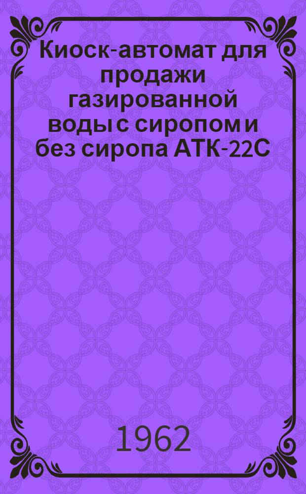 Киоск-автомат для продажи газированной воды с сиропом и без сиропа АТК-22С : Временная инструкция по монтажу и эксплуатации АТК-22С-ИМ