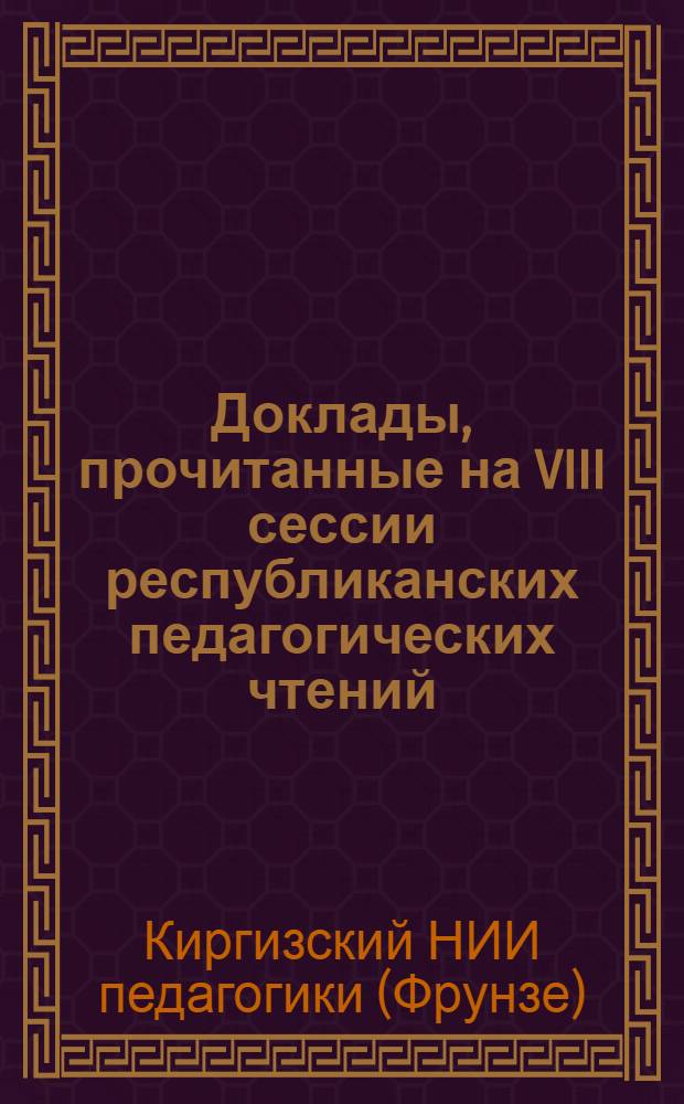 Доклады, прочитанные на VIII сессии республиканских педагогических чтений : (Секция биологии и химии. Окт.-1960 г.)