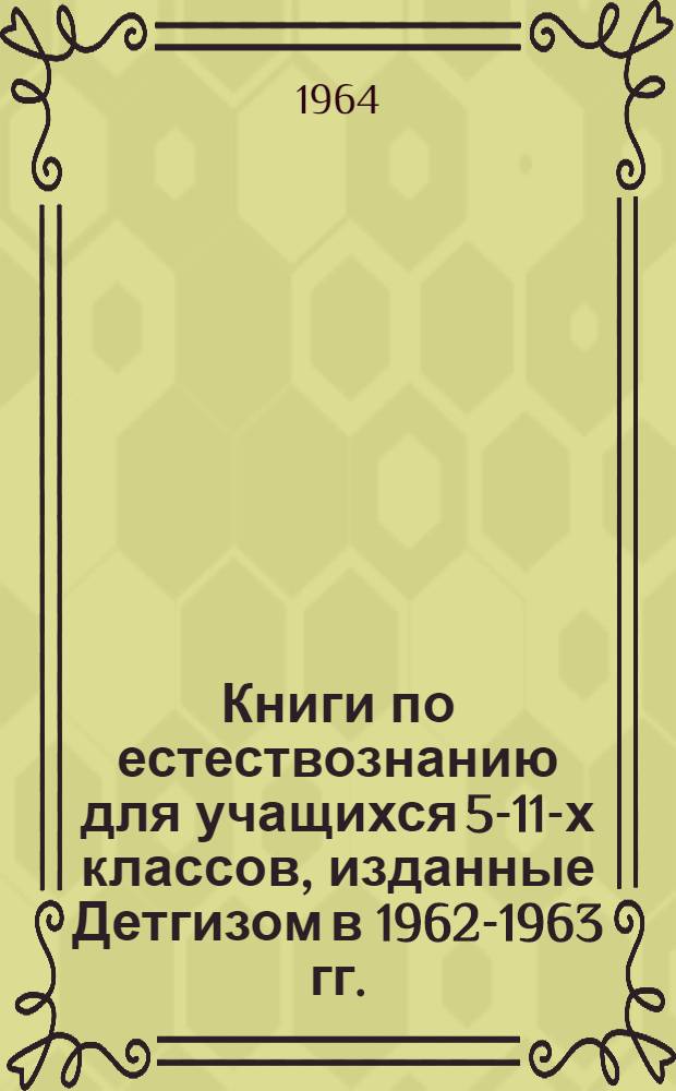Книги по естествознанию для учащихся 5-11-х классов, изданные Детгизом в 1962-1963 гг.