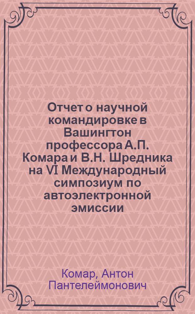 Отчет о научной командировке в Вашингтон [профессора А.П. Комара и В.Н. Шредника на VI Международный симпозиум по автоэлектронной эмиссии]