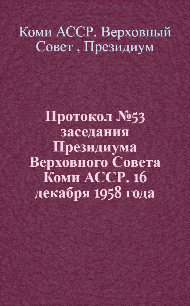 Протокол № 53 заседания Президиума Верховного Совета Коми АССР. 16 декабря 1958 года