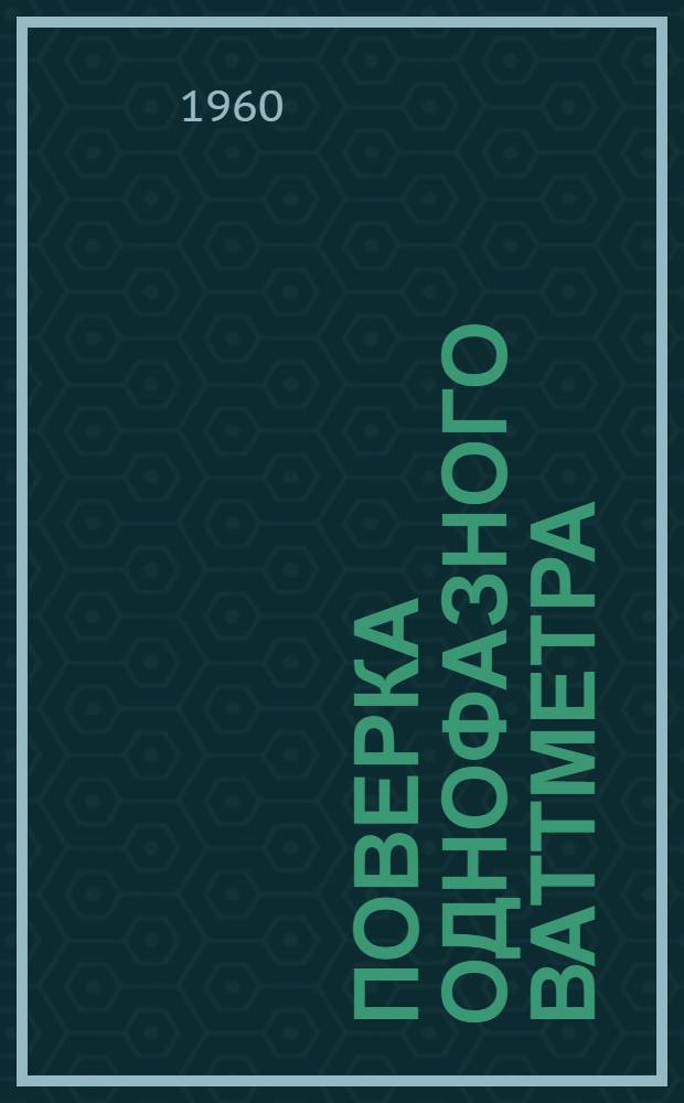 Поверка однофазного ваттметра; Поверка однофазного счетчика электрической энергии: (Руководства к лабораторным работам) / М-во высш. и сред. спец. образования РСФСР. Моск. ордена Труд. Красного Знамени инж.-строит. ин-т им. В.В. Куйбышева. Кафедра электротехники и электропривода