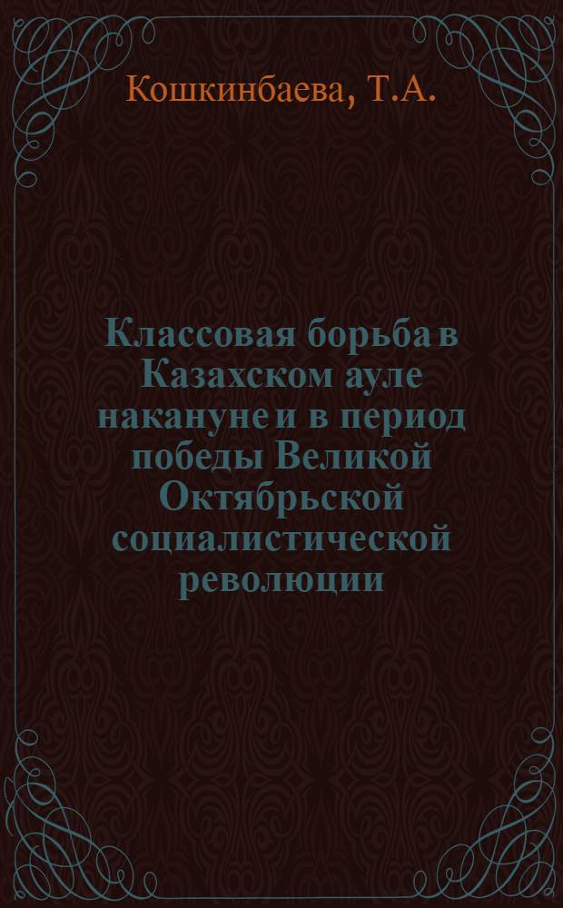 Классовая борьба в Казахском ауле накануне и в период победы Великой Октябрьской социалистической революции (1907 - первая половина 1918 гг.) : Автореферат дис. на соискание учен. степени кандидата ист. наук