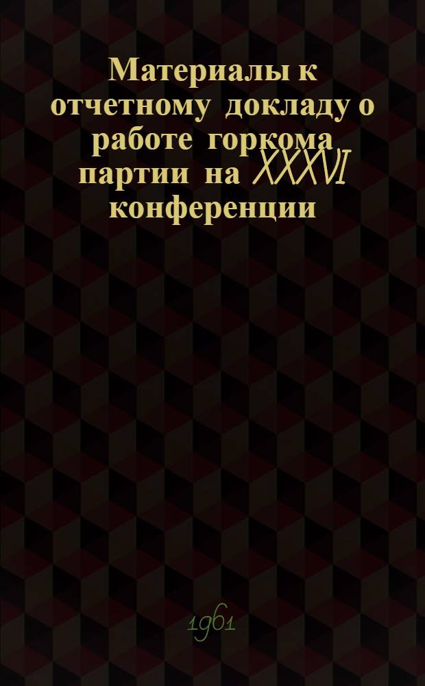 Материалы к отчетному докладу о работе горкома партии на XXXVI конференции (август 1961 г.)