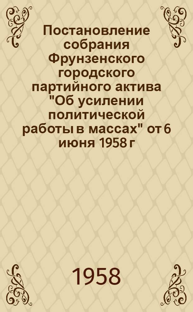 Постановление собрания Фрунзенского городского партийного актива "Об усилении политической работы в массах" от 6 июня 1958 г.