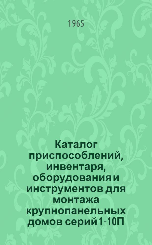Каталог приспособлений, инвентаря, оборудования и инструментов для монтажа крупнопанельных домов серий 1-10П(А), 1-464А, 1-355А : Ч. 1-