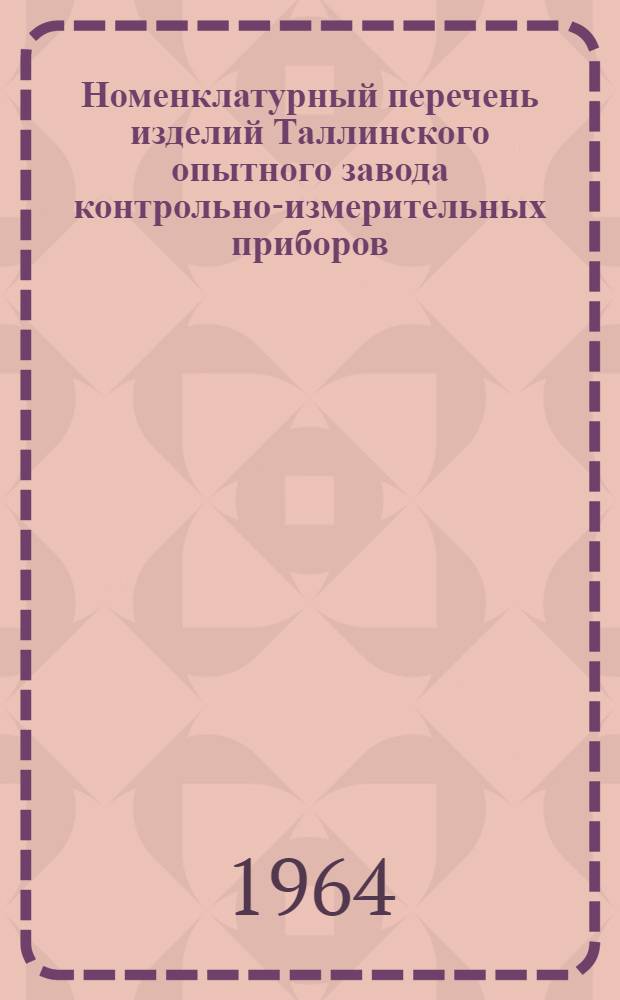 Номенклатурный перечень изделий Таллинского опытного завода контрольно-измерительных приборов... ... на 1964 год