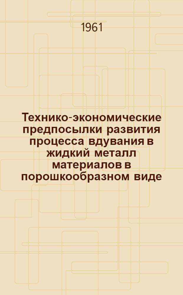 Технико-экономические предпосылки развития процесса вдувания в жидкий металл материалов в порошкообразном виде : Доклад на Второй экон. конференции ЦНИИТМаш