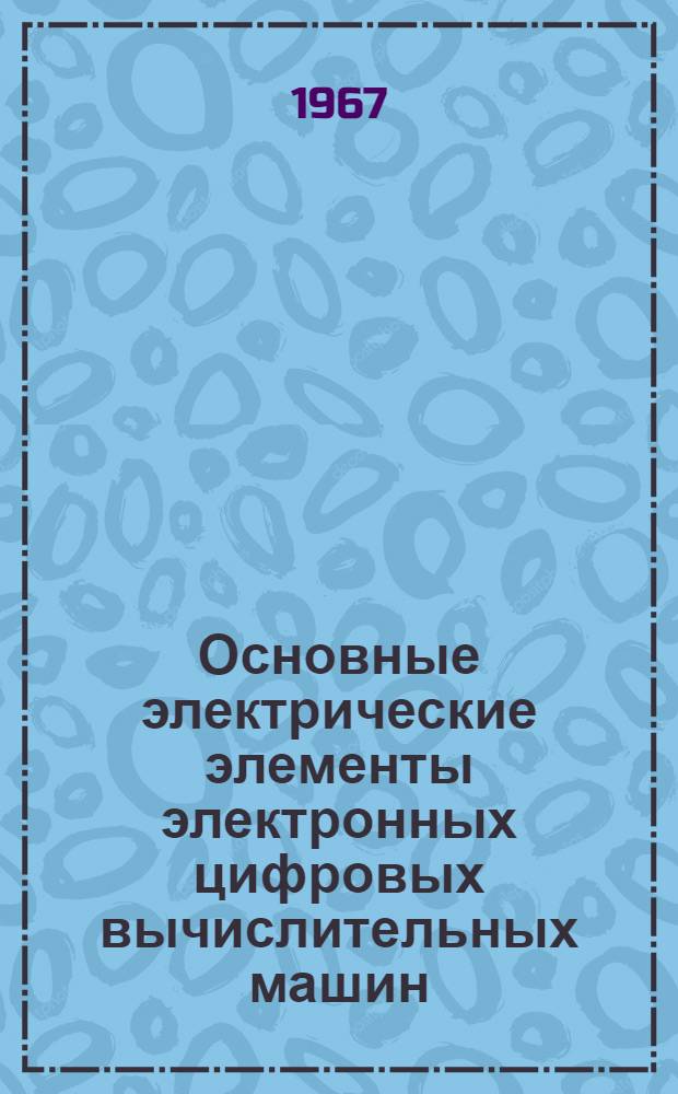 Основные электрические элементы электронных цифровых вычислительных машин : Конспект лекции