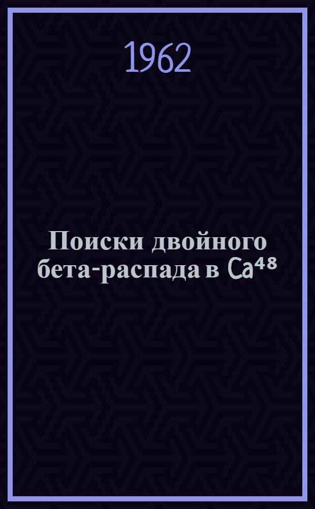 Поиски двойного бета-распада в Ca⁴⁸ : Автореферат дис., представл. на соискание учен. степени кандидата физ.-мат. наук