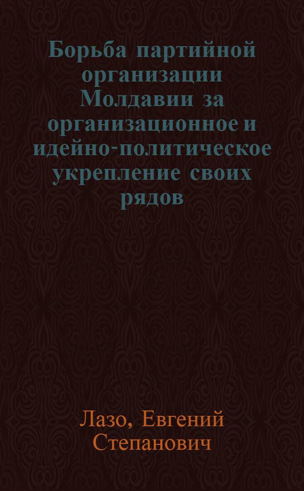 Борьба партийной организации Молдавии за организационное и идейно-политическое укрепление своих рядов (1924-1940 гг.) : Автореферат дис. на соискание учен. степени канд. ист. наук