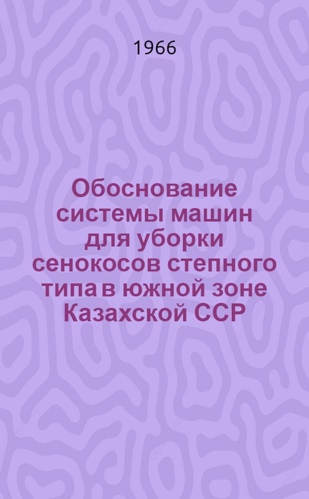 Обоснование системы машин для уборки сенокосов степного типа в южной зоне Казахской ССР : Автореферат дис. на соискание учен. степени канд. с.-х. наук