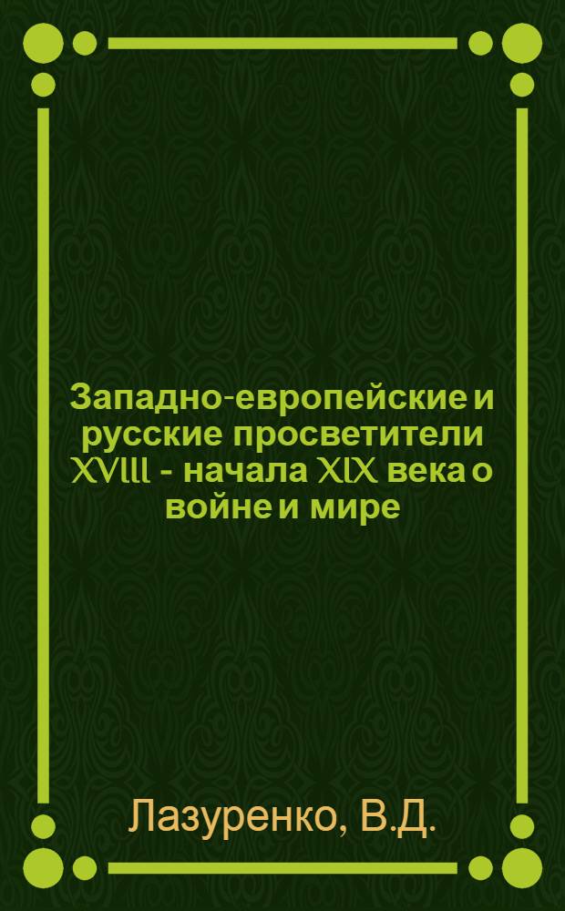 Западно-европейские и русские просветители XVIII - начала XIX века о войне и мире : Автореферат дис., представл. на соискание учен. степени кандидата юрид. наук