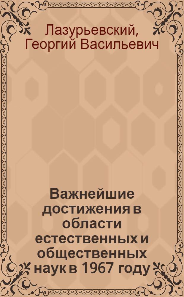 Важнейшие достижения в области естественных и общественных наук в 1967 году : Доклад акад. Г.В. Лазурьевского Общему собранию Акад. наук МССР