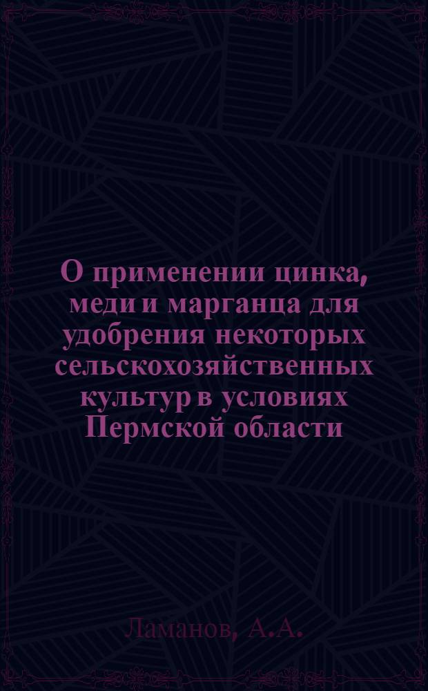 О применении цинка, меди и марганца для удобрения некоторых сельскохозяйственных культур в условиях Пермской области : Специальность - агр. химия, индекс 1501 : Автореферат дис. на соискание учен. степени канд. с.-х. наук