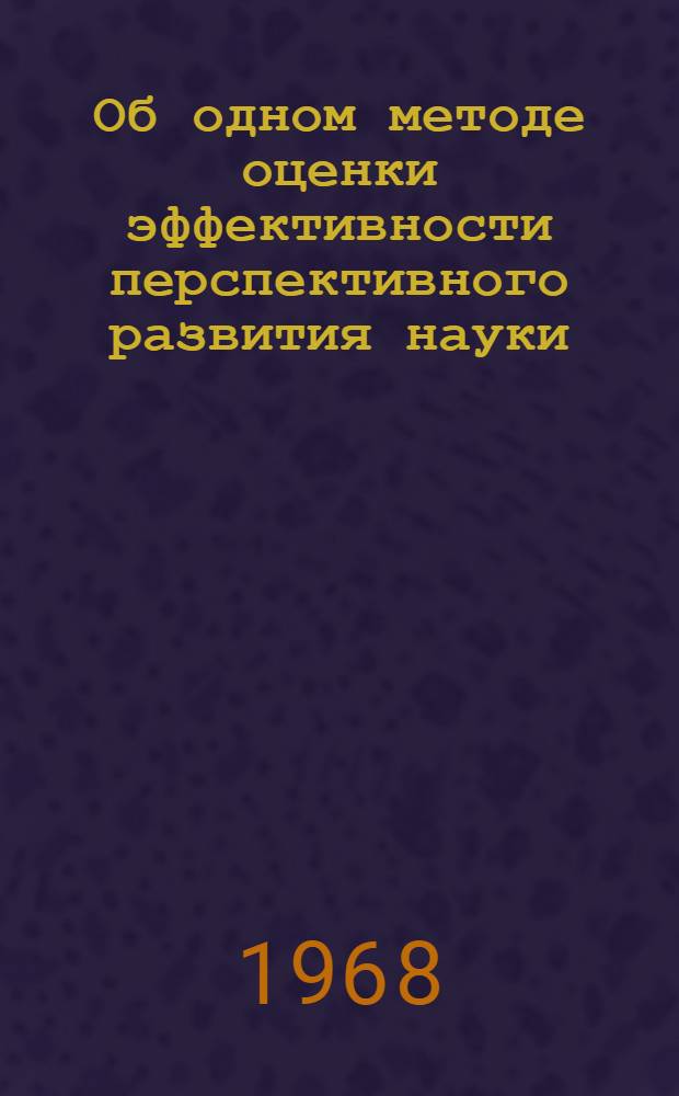 Об одном методе оценки эффективности перспективного развития науки : Сообщение на заседании секции № 3 "Хоз. расчет и экон. стимулирование науч. и техн. исследований"
