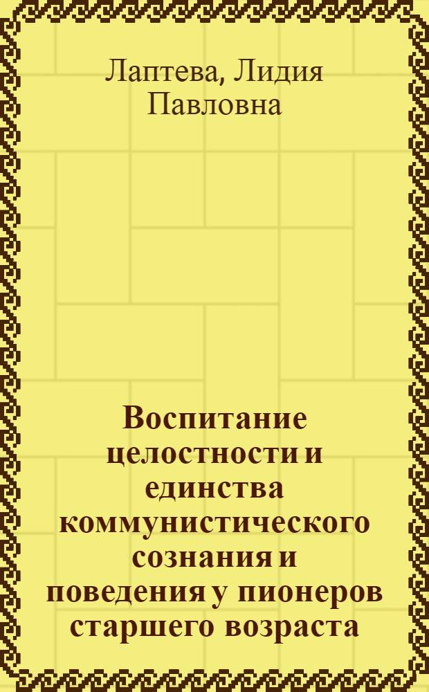 Воспитание целостности и единства коммунистического сознания и поведения у пионеров старшего возраста : Автореферат дис. на соискание учен. степени кандидата пед. наук