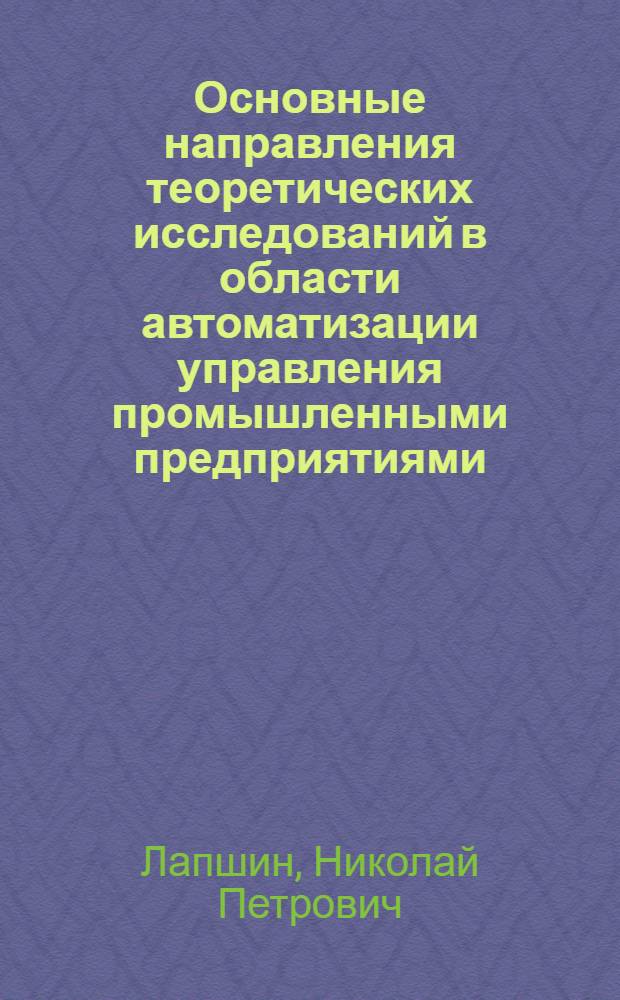 Основные направления теоретических исследований в области автоматизации управления промышленными предприятиями : Тезисы доклада на I Всесоюз. конференцию по экон. кибернетике