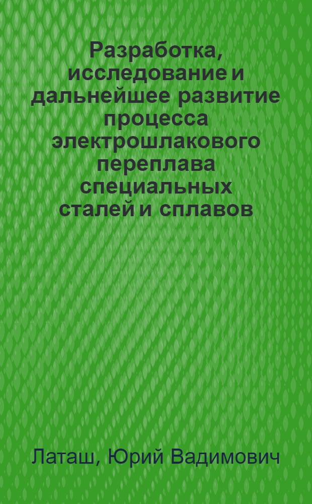 Разработка, исследование и дальнейшее развитие процесса электрошлакового переплава специальных сталей и сплавов : Автореферат дис. на соискание учен. степени д-ра техн. наук