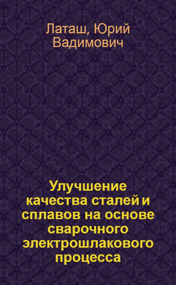 Улучшение качества сталей и сплавов на основе сварочного электрошлакового процесса : (Электрошлаковый переплав расходуемых электродов) : Автореферат дис. на соискание учен. степени кандидата техн. наук