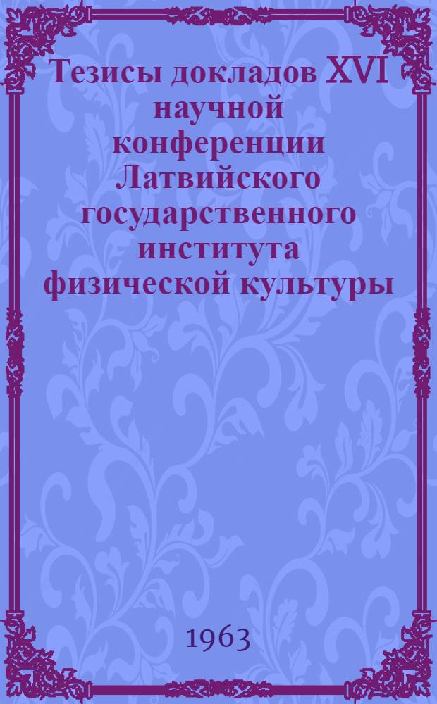 Тезисы докладов XVI научной конференции Латвийского государственного института физической культуры. Январь-февраль 1963 года