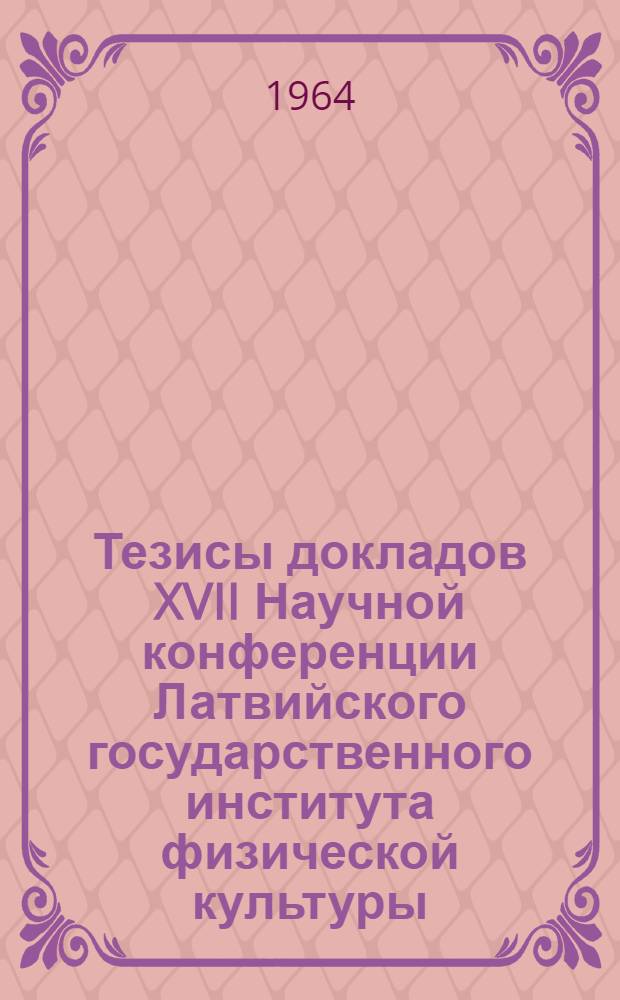 Тезисы докладов XVII Научной конференции Латвийского государственного института физической культуры. Январь-февраль 1964 года